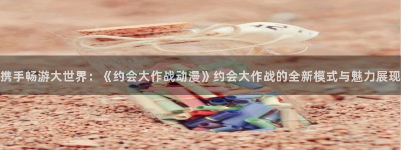 风车动漫(p：携手畅游大世界：《约会大作战动漫》约会大作战的全新模式与魅力展现