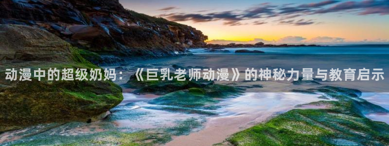 风车动漫手机动漫网：动漫中的超级奶妈：《巨乳老师动漫》的神秘力量与教育启示