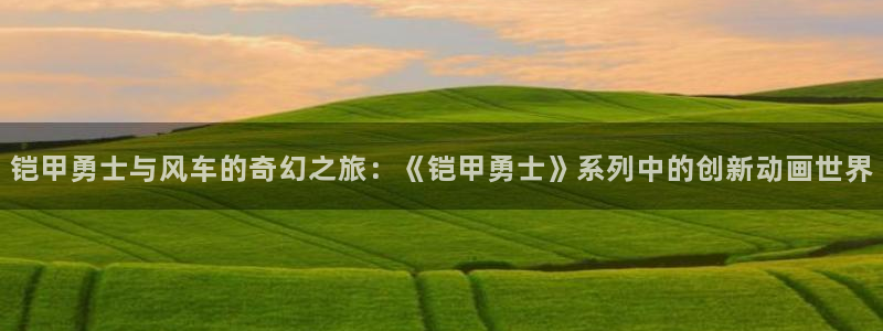 风车动漫平台：铠甲勇士与风车的奇幻之旅：《铠甲勇士》系列中的创新动画世界