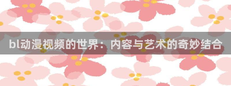 风车动漫(p：bl动漫视频的世界：内容与艺术的奇妙结合